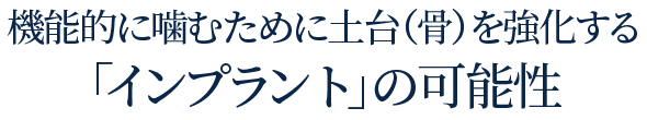 機能的に噛むために土台（骨）を強化する「インプラント」最前線